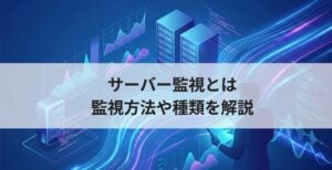 サーバー監視とは？具体的な監視方法や種類を解説