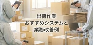 出荷作業の業務改善方法・手順とは？発生しやすいミスとおすすめシステム