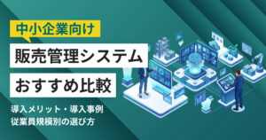 中小企業向け販売管理システムおすすめ10選 比較表・導入事例つき