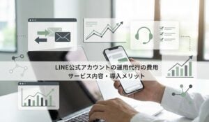 LINE公式アカウントの運用代行の費用は？サービス内容・導入メリット