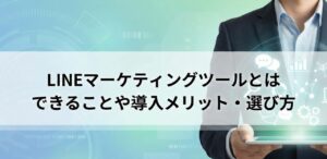 LINEマーケティングツールとは？できることやメリット・選び方