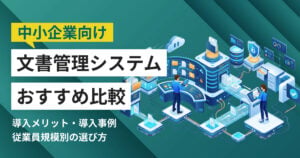 中小企業向け文書管理システムおすすめ9選 比較表・導入事例つき