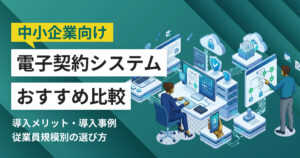 中小企業向け電子契約システムおすすめ7選 比較表・導入事例つき