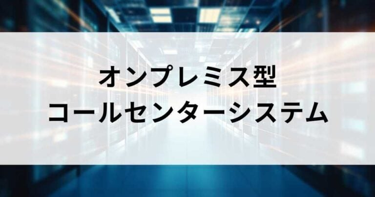 オンプレミスのおすすめコールセンターシステム6選！クラウドとの違いは？