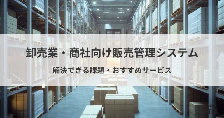卸売・商社向け販売管理システム比較！解決できる課題や導入メリット