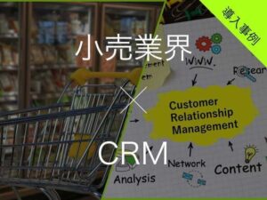 小売業界向けCRMおすすめ比較7選！メリット・導入事例・注意点