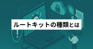 ルートキットの種類とは？感染経路・特徴・対策