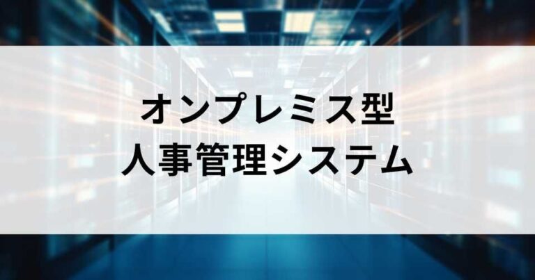 オンプレミス人事管理システムおすすめ6選｜クラウドとの違いと適した企業