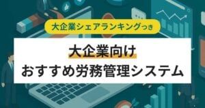 大企業向け労務管理システム比較10選【シェアランキング】大企業にはクラウド型がおすすめ