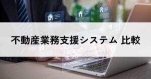 不動産業務支援システムのおすすめ比較！料金やメリット・選び方のコツを解説