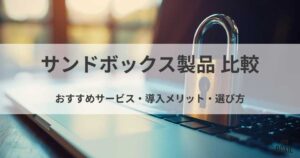 サンドボックス製品12選を比較！おすすめサービス・選び方