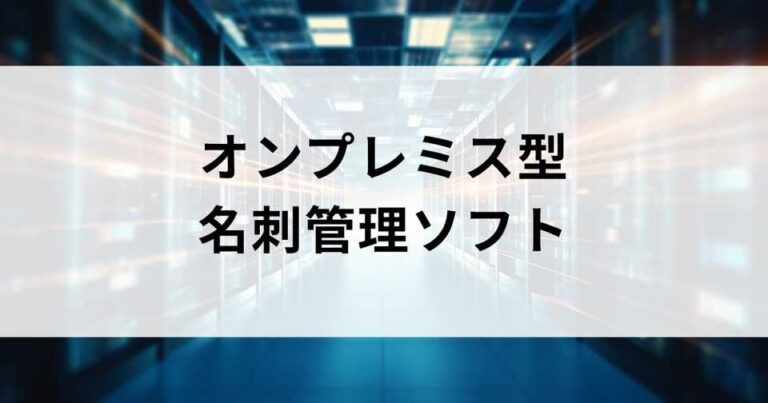 オンプレミス型の名刺管理ソフト4選｜クラウドに頼らず運用したい企業必見
