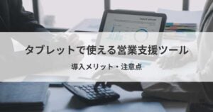 タブレットで使える営業支援ツールのおすすめ8選！導入メリット・注意点