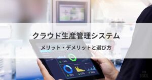 クラウド生産管理システム比較11選！導入メリット・選び方・おすすめサービス
