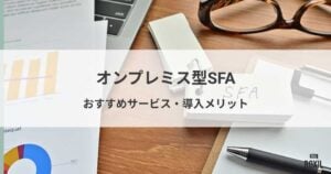 オンプレミス型SFAおすすめ3選！クラウド型との違いや導入メリット
