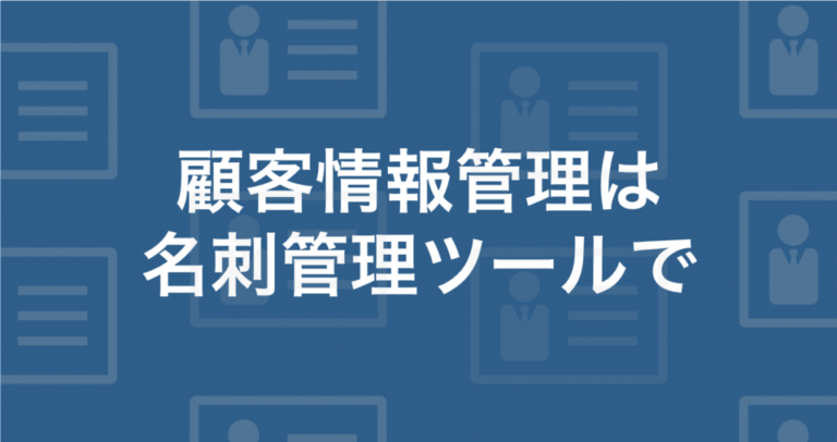 顧客情報管理はなぜ必要？名刺管理ツールでセキュアに収集・共有を進める方法