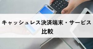 キャッシュレス決済端末・サービスおすすめ比較！料金やメリット・選び方のポイントなどを解説