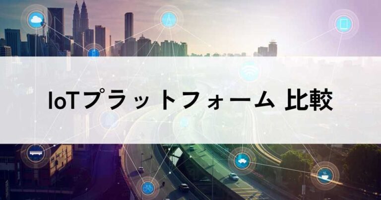 IoTプラットフォームおすすめ比較13選！料金やメリット・選び方のポイントなどを解説