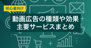 動画広告の種類や効果、主要サービスまとめ【初心者向け】