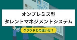 オンプレミス型タレントマネジメントシステムおすすめ4選。クラウドとの違い・メリット・選び方