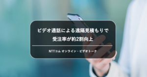 [PR]ビデオ通話による遠隔見積もりによって受注率が約2割向上 – NTTコム オンライン「ビデオトーク」導入事例