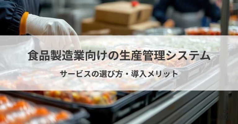 食品製造業向け生産管理システムおすすめ5選！サービスの選び方や導入メリット