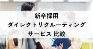 新卒採用ダイレクトリクルーティングサービス比較！選び方やメリット