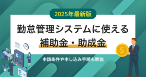 【2025年】勤怠管理システムの導入補助金・助成金と対象システムを紹介