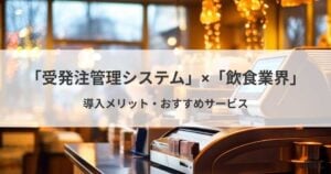 飲食業界におすすめの受発注管理システム3選！導入メリット・選び方