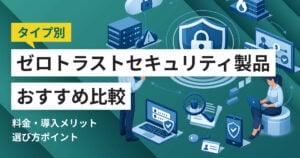 ゼロトラストセキュリティ製品おすすめ比較12選！料金やメリット・選び方ポイント