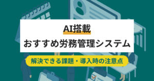 【種類別】AI搭載の労務管理システム9選｜解決できる課題と導入時の注意点