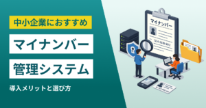 中小企業におすすめマイナンバー管理システム10選｜導入メリットと選び方
