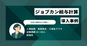 ジョブカン給与計算 導入事例　社労士委託から内製へ　事務長一人の運用を支える直感的な操作性と手厚いサポート