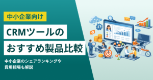 中小企業におすすめのCRMツール12選 費用相場やランキング、選び方
