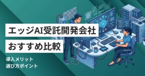 エッジAI受託開発会社比較おすすめ5選 メリットや選び方