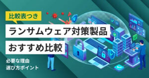 ランサムウェア対策おすすめ製品8選 企業が優先すべき対策と比較ポイント