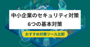 中小企業のセキュリティ対策は何から始める？6つの基本対策とおすすめツール8選