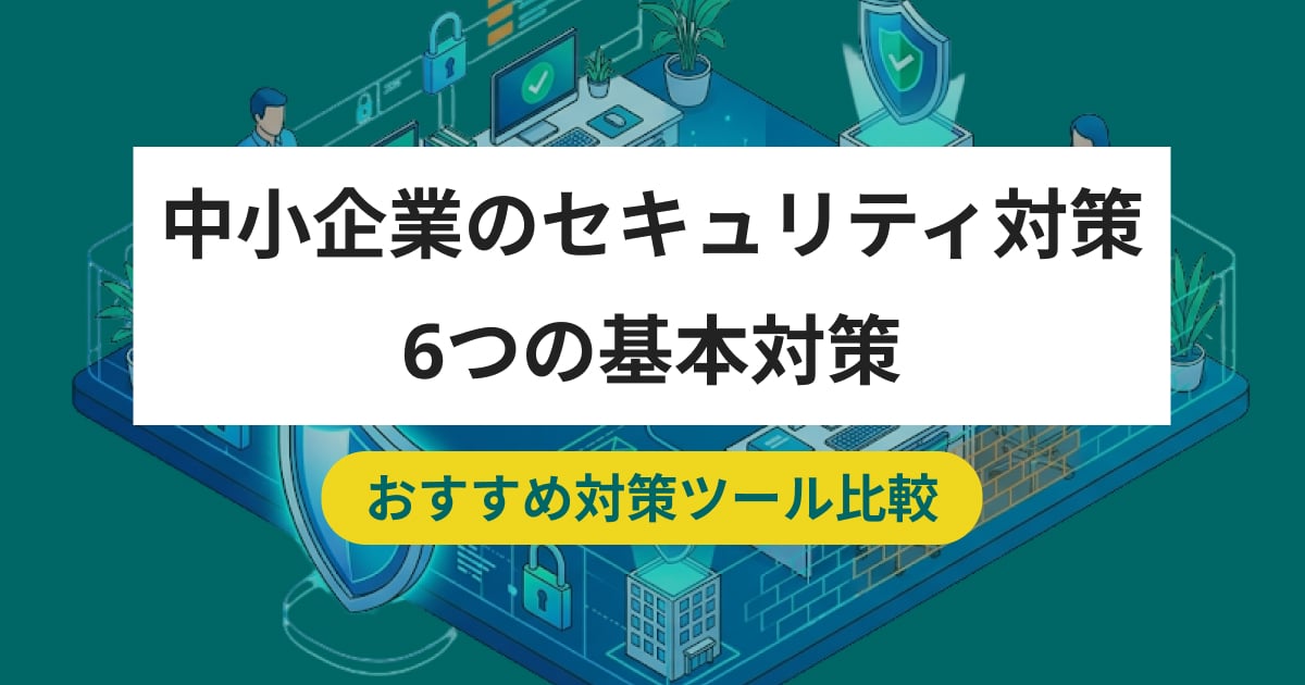 中小企業のセキュリティ対策は何から始める？6つの基本対策とおすすめツール8選