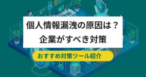 企業が対策すべき個人情報漏洩 原因とおすすめ対策ツール